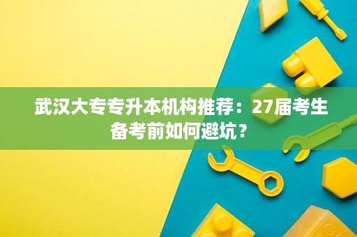 武汉大专专升本机构推荐:27届考生备考前如何避坑? 武汉大专专升本机构推荐:27届考生备考前如何避坑?