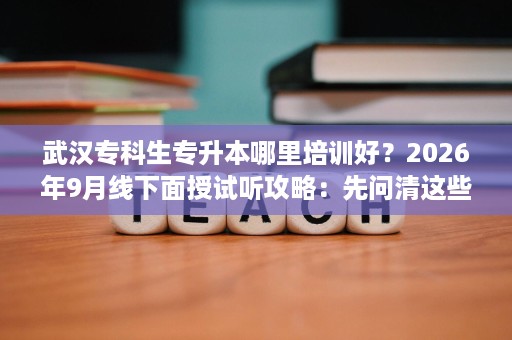 武汉专科生专升本哪里培训好?2026年9月线下面授试听攻略:先问清这些问题 武汉专科生专升本哪里培训好?2026年9月线下面授试听攻略:先问清这些问题