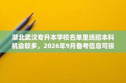 湖北武汉专升本学校名单里统招本科机会较多，2026年9月备考信息可按此整理