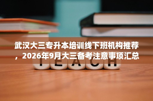 武汉大三专升本培训线下班机构推荐,2026年9月大三备考注意事项汇总 武汉大三专升本培训线下班机构推荐,2026年9月大三备考注意事项汇总