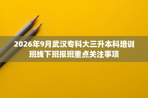 2026年9月武汉专科大三升本科培训班线下班报班重点关注事项 2026年9月武汉专科大三升本科培训班线下班报班重点关注事项