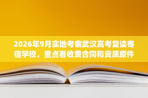 2026年9月实地考察武汉高考复读寄宿学校,重点看收费合同和资质原件 2026年9月实地考察武汉高考复读寄宿学校,重点看收费合同和资质原件