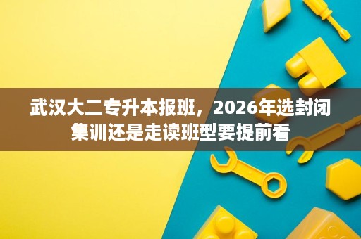 武汉大二专升本报班,2026年选封闭集训还是走读班型要提前看 武汉大二专升本报班,2026年选封闭集训还是走读班型要提前看