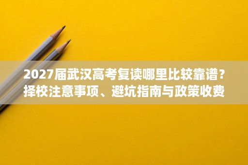 2027届武汉高考复读哪里比较靠谱?择校注意事项、避坑指南与政策收费解读 2027届武汉高考复读哪里比较靠谱?择校注意事项、避坑指南与政策收费解读