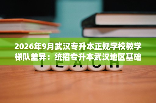 2026年9月武汉专升本正规学校教学梯队差异:统招专升本武汉地区基础与冲刺不要混 2026年9月武汉专升本正规学校教学梯队差异:统招专升本武汉地区基础与冲刺不要混