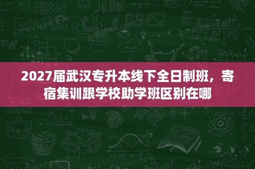 2027届武汉专升本线下全日制班,寄宿集训跟学校助学班区别在哪 2027届武汉专升本线下全日制班,寄宿集训跟学校助学班区别在哪