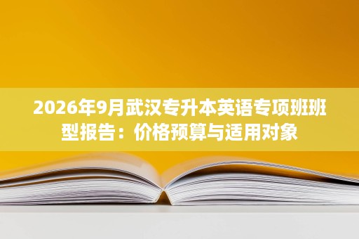 2026年9月武汉专升本英语专项班班型报告:价格预算与适用对象 2026年9月武汉专升本英语专项班班型报告:价格预算与适用对象