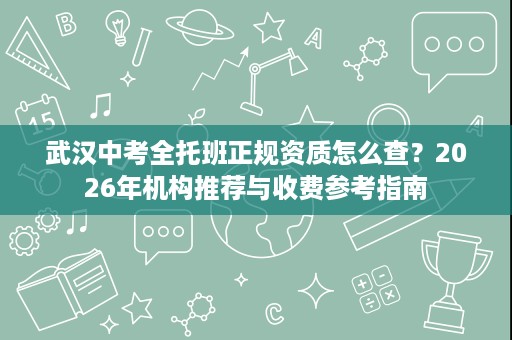 武汉中考全托班正规资质怎么查？2026年机构推荐与收费参考指南