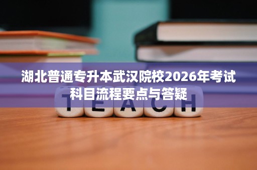湖北普通专升本武汉院校2026年考试科目流程要点与答疑