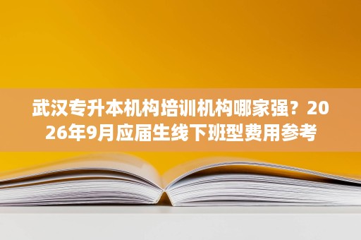 武汉专升本机构培训机构哪家强?2026年9月应届生线下班型费用参考 武汉专升本机构培训机构哪家强?2026年9月应届生线下班型费用参考