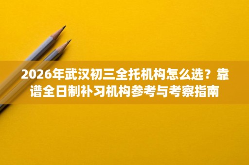 2026年武汉初三全托机构怎么选？靠谱全日制补习机构参考与考察指南