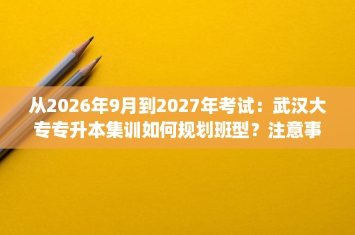 从2026年9月到2027年考试:武汉大专专升本集训如何规划班型?注意事项清单 从2026年9月到2027年考试:武汉大专专升本集训如何规划班型?注意事项清单