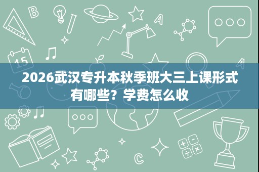 2026武汉专升本秋季班大三上课形式有哪些?学费怎么收 2026武汉专升本秋季班大三上课形式有哪些?学费怎么收