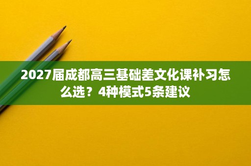 2027届成都高三基础差文化课补习怎么选？4种模式5条建议