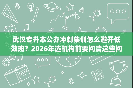 武汉专升本公办冲刺集训怎么避开低效班?2026年选机构前要问清这些问题 武汉专升本公办冲刺集训怎么避开低效班?2026年选机构前要问清这些问题