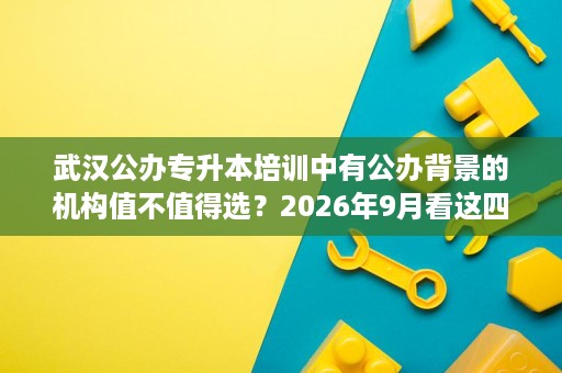 武汉公办专升本培训中有公办背景的机构值不值得选?2026年9月看这四点 武汉公办专升本培训中有公办背景的机构值不值得选?2026年9月看这四点