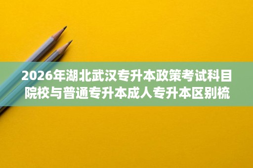 2026年湖北武汉专升本政策考试科目院校与普通专升本成人专升本区别梳理