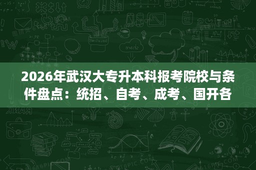 2026年武汉大专升本科报考院校与条件盘点:统招、自考、成考、国开各有不同 2026年武汉大专升本科报考院校与条件盘点:统招、自考、成考、国开各有不同