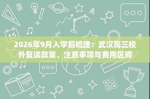 2026年9月入学前梳理:武汉高三校外复读政策、注意事项与费用区间 2026年9月入学前梳理:武汉高三校外复读政策、注意事项与费用区间