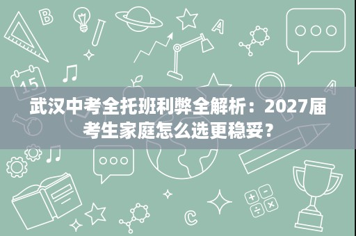 武汉中考全托班利弊全解析:2027届考生家庭怎么选更稳妥? 武汉中考全托班利弊全解析:2027届考生家庭怎么选更稳妥?