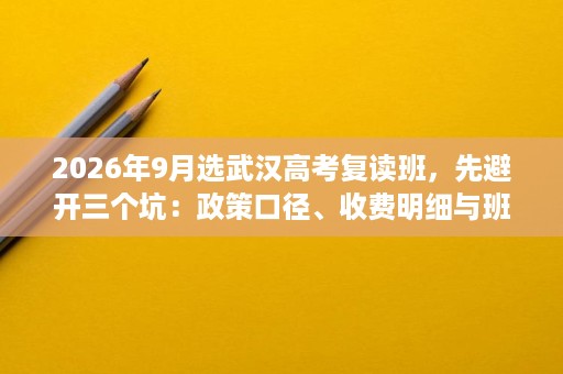 2026年9月选武汉高考复读班,先避开三个坑:政策口径、收费明细与班型适配 2026年9月选武汉高考复读班,先避开三个坑:政策口径、收费明细与班型适配