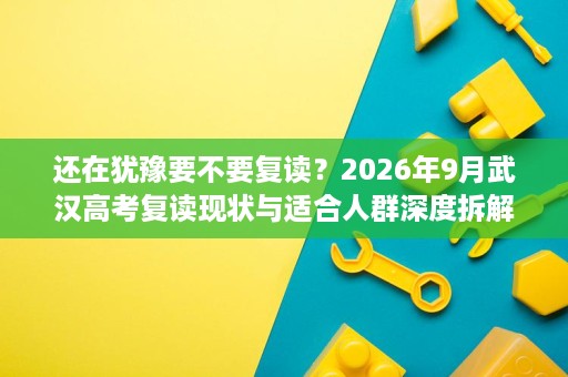 还在犹豫要不要复读?2026年9月武汉高考复读现状与适合人群深度拆解 还在犹豫要不要复读?2026年9月武汉高考复读现状与适合人群深度拆解