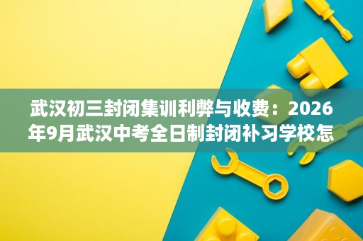 武汉初三封闭集训利弊与收费:2026年9月武汉中考全日制封闭补习学校怎么选 武汉初三封闭集训利弊与收费:2026年9月武汉中考全日制封闭补习学校怎么选