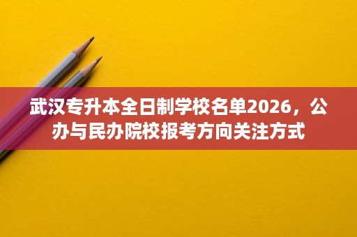 武汉专升本全日制学校名单2026,公办与民办院校报考方向关注方式 武汉专升本全日制学校名单2026,公办与民办院校报考方向关注方式