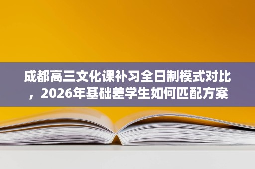 成都高三文化课补习全日制模式对比,2026年基础差学生如何匹配方案 成都高三文化课补习全日制模式对比,2026年基础差学生如何匹配方案