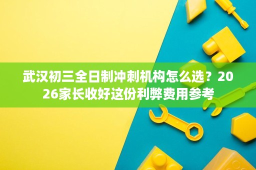 武汉初三全日制冲刺机构怎么选？2026家长收好这份利弊费用参考