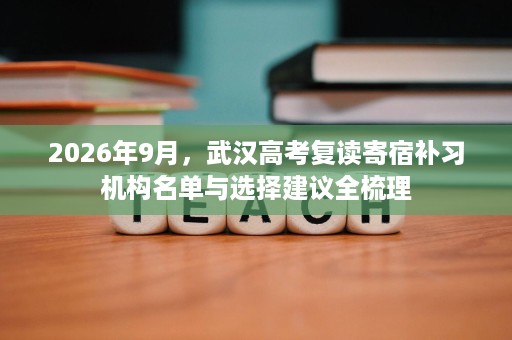 2026年9月，武汉高考复读寄宿补习机构名单与选择建议全梳理