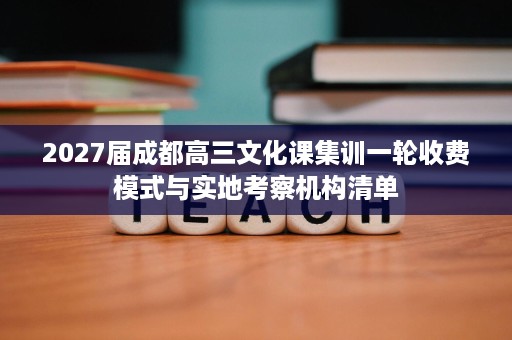2027届成都高三文化课集训一轮收费模式与实地考察机构清单 2027届成都高三文化课集训一轮收费模式与实地考察机构清单
