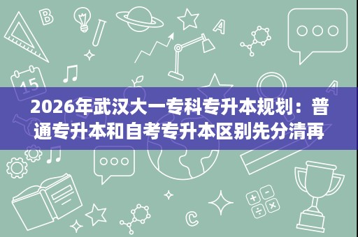 2026年武汉大一专科专升本规划:普通专升本和自考专升本区别先分清再行动 2026年武汉大一专科专升本规划:普通专升本和自考专升本区别先分清再行动