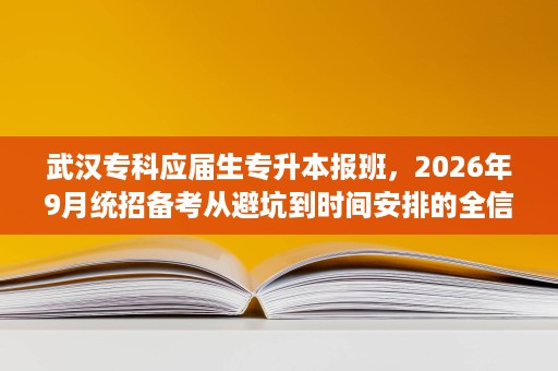 武汉专科应届生专升本报班,2026年9月统招备考从避坑到时间安排的全信息 武汉专科应届生专升本报班,2026年9月统招备考从避坑到时间安排的全信息