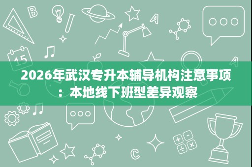 2026年武汉专升本辅导机构注意事项:本地线下班型差异观察 2026年武汉专升本辅导机构注意事项:本地线下班型差异观察