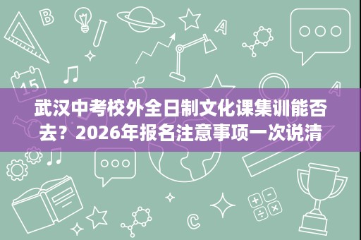 武汉中考校外全日制文化课集训能否去？2026年报名注意事项一次说清