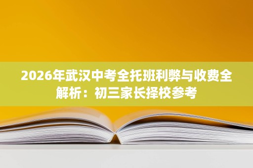 2026年武汉中考全托班利弊与收费全解析：初三家长择校参考