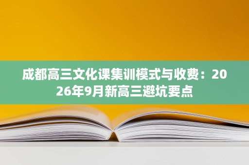 成都高三文化课集训模式与收费:2026年9月新高三避坑要点 成都高三文化课集训模式与收费:2026年9月新高三避坑要点