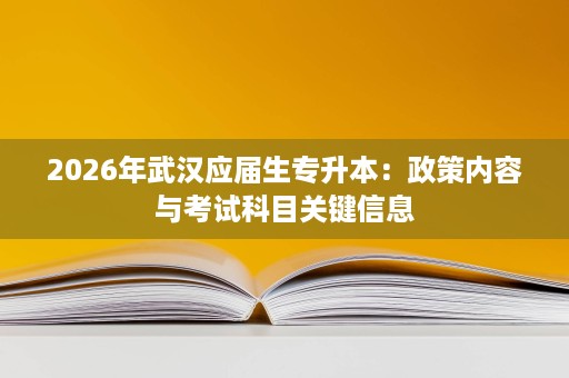 2026年武汉应届生专升本:政策内容与考试科目关键信息 2026年武汉应届生专升本:政策内容与考试科目关键信息
