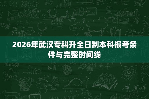 2026年武汉专科升全日制本科报考条件与完整时间线 2026年武汉专科升全日制本科报考条件与完整时间线