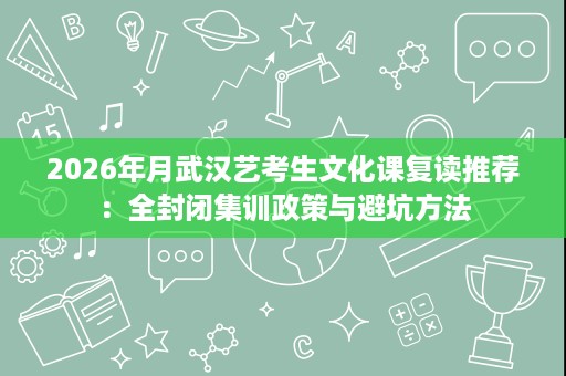 2026年月武汉艺考生文化课复读推荐:全封闭集训政策与避坑方法 2026年月武汉艺考生文化课复读推荐:全封闭集训政策与避坑方法