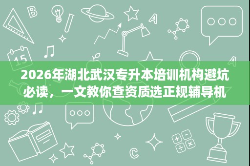 2026年湖北武汉专升本培训机构避坑必读,一文教你查资质选正规辅导机构 2026年湖北武汉专升本培训机构避坑必读,一文教你查资质选正规辅导机构