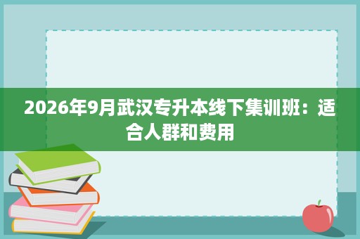 2026年9月武汉专升本线下集训班：适合人群和费用
