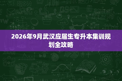2026年9月武汉应届生专升本集训规划全攻略