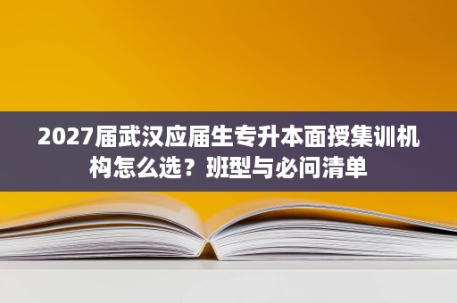 2027届武汉应届生专升本面授集训机构怎么选?班型与必问清单 2027届武汉应届生专升本面授集训机构怎么选?班型与必问清单