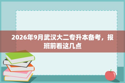2026年9月武汉大二专升本备考,报班前看这几点 2026年9月武汉大二专升本备考,报班前看这几点