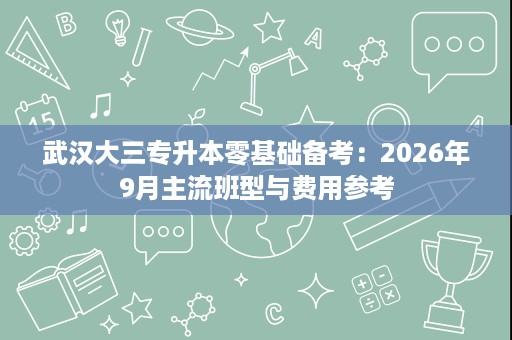 武汉大三专升本零基础备考:2026年9月主流班型与费用参考 武汉大三专升本零基础备考:2026年9月主流班型与费用参考