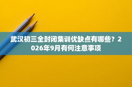 武汉初三全封闭集训优缺点有哪些?2026年9月有何注意事项 武汉初三全封闭集训优缺点有哪些?2026年9月有何注意事项