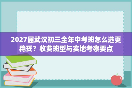 2027届武汉初三全年中考班怎么选更稳妥?收费班型与实地考察要点 2027届武汉初三全年中考班怎么选更稳妥?收费班型与实地考察要点