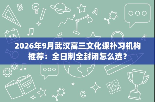 2026年9月武汉高三文化课补习机构推荐:全日制全封闭怎么选? 2026年9月武汉高三文化课补习机构推荐:全日制全封闭怎么选?
